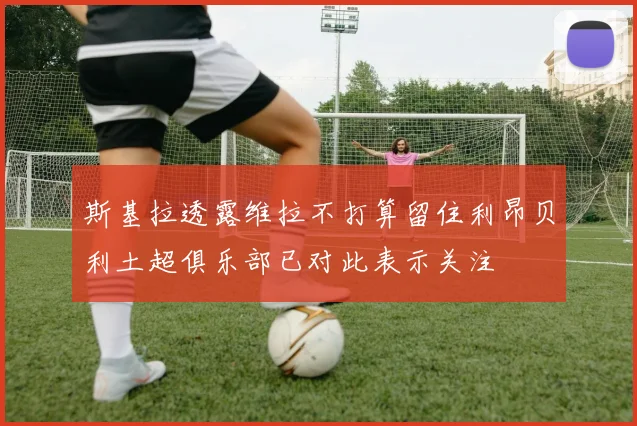 斯基拉透露维拉不打算留住利昂贝利土超俱乐部已对此表示关注