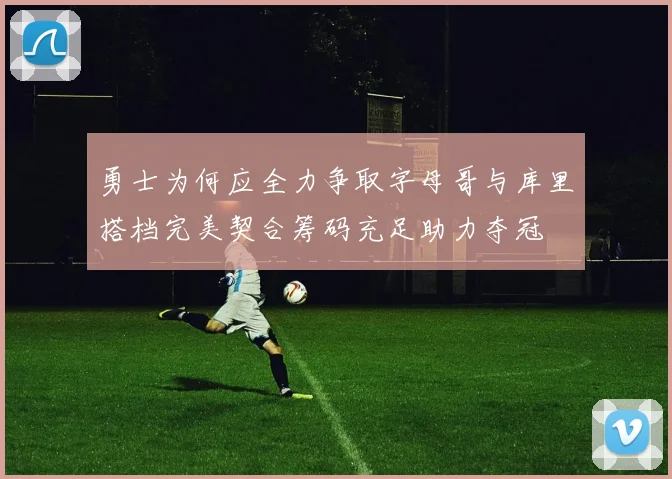 勇士为何应全力争取字母哥与库里搭档完美契合筹码充足助力夺冠