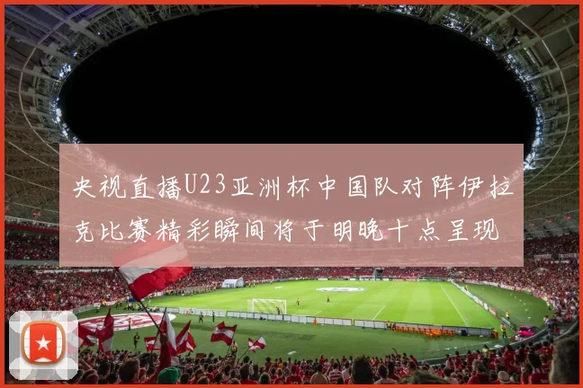 央视直播U23亚洲杯中国队对阵伊拉克比赛精彩瞬间将于明晚十点呈现