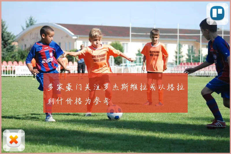多家豪门关注罗杰斯维拉或以格拉利什价格为参考