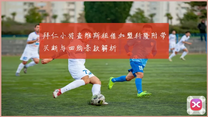 拜仁小将查维斯租借加盟科隆附带买断与回购条款解析