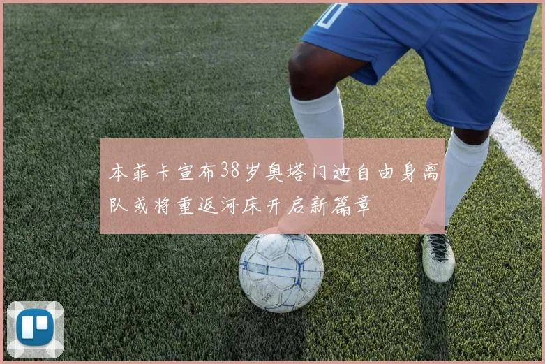 本菲卡宣布38岁奥塔门迪自由身离队或将重返河床开启新篇章