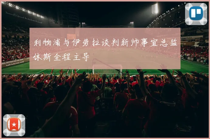 利物浦与伊劳拉谈判新帅事宜总监休斯全程主导