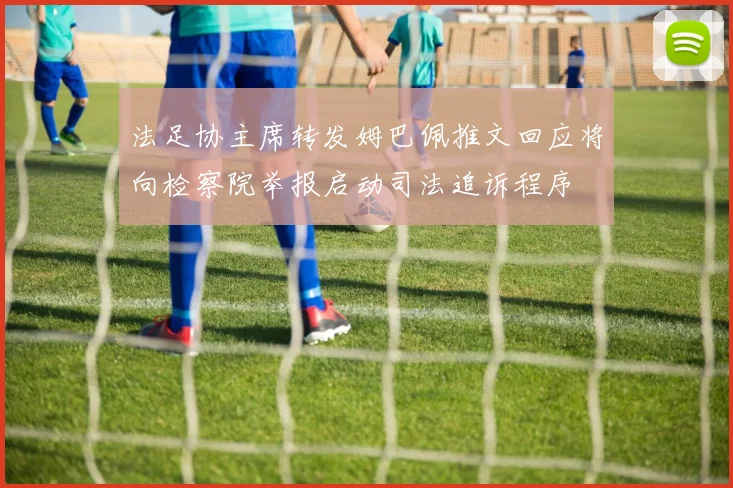 法足协主席转发姆巴佩推文回应将向检察院举报启动司法追诉程序