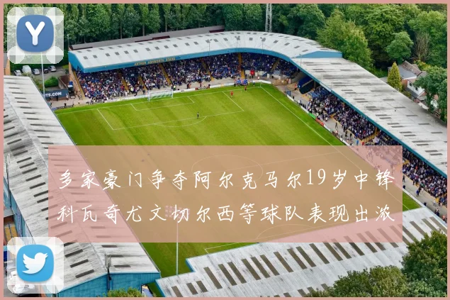 多家豪门争夺阿尔克马尔19岁中锋科瓦奇尤文切尔西等球队表现出浓厚兴趣