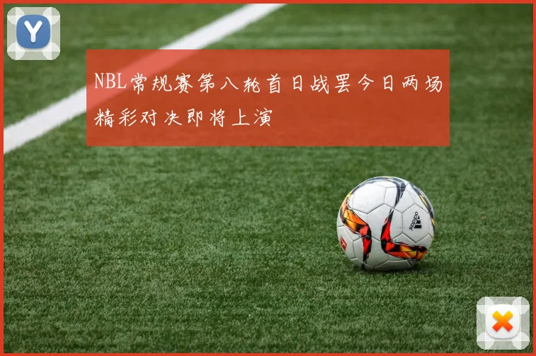 NBL常规赛第八轮首日战罢今日两场精彩对决即将上演